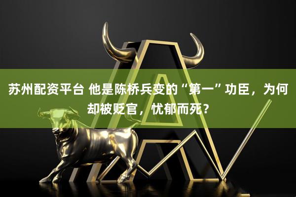 苏州配资平台 他是陈桥兵变的“第一”功臣，为何却被贬官，忧郁而死？
