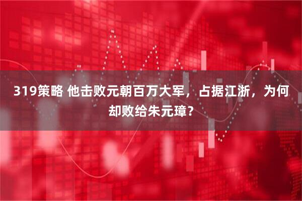 319策略 他击败元朝百万大军，占据江浙，为何却败给朱元璋？