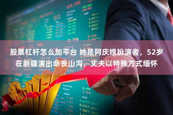 股票杠杆怎么加平台 她是阿庆嫂扮演者，52岁在新疆演出命丧山沟，丈夫以特殊方式缅怀