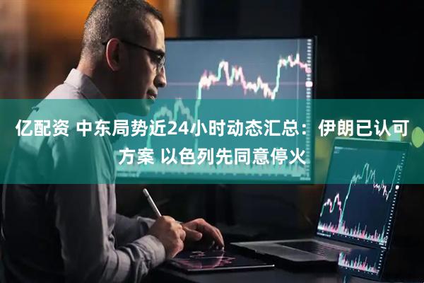 亿配资 中东局势近24小时动态汇总：伊朗已认可方案 以色列先同意停火
