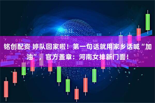 铭创配资 婷队回家啦！第一句话就用家乡话喊“加油”，官方盖章：河南女排新门面！