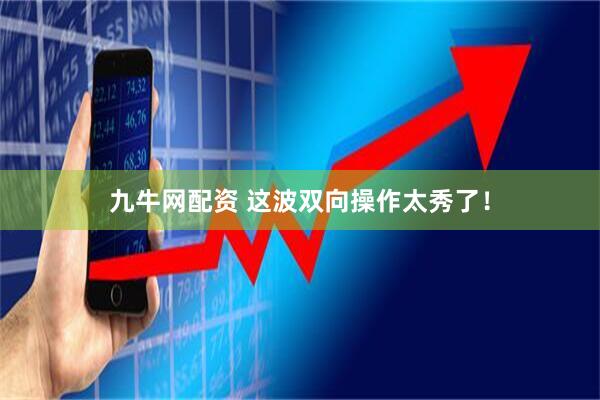 九牛网配资 这波双向操作太秀了！