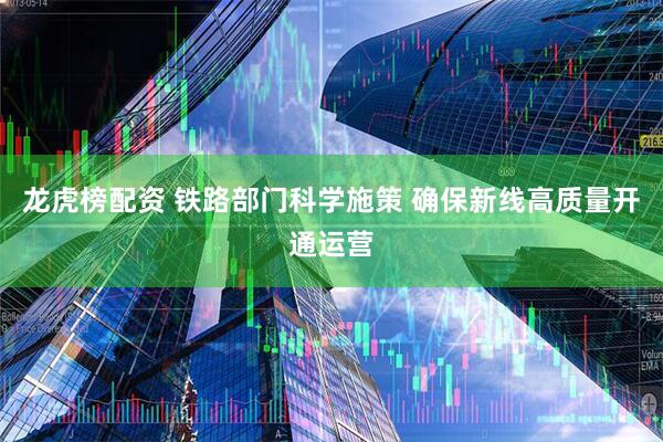 龙虎榜配资 铁路部门科学施策 确保新线高质量开通运营