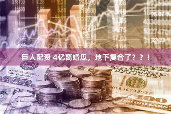 巨人配资 4亿离婚瓜，地下复合了？？！