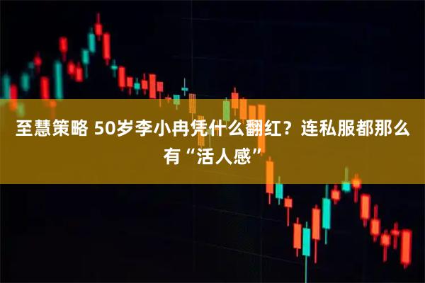 至慧策略 50岁李小冉凭什么翻红？连私服都那么有“活人感”